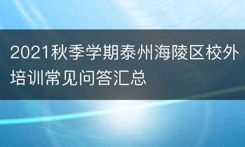 2021秋季学期泰州海陵区校外培训常见问答汇总