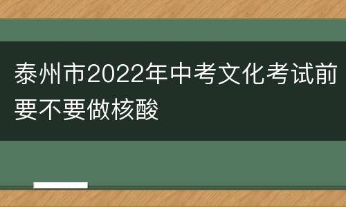 泰州市2022年中考文化考试前要不要做核酸