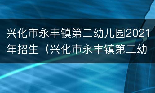 兴化市永丰镇第二幼儿园2021年招生（兴化市永丰镇第二幼儿园2021年招生简章）