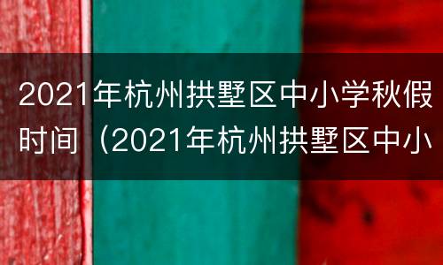 2021年杭州拱墅区中小学秋假时间（2021年杭州拱墅区中小学秋假时间是多少）