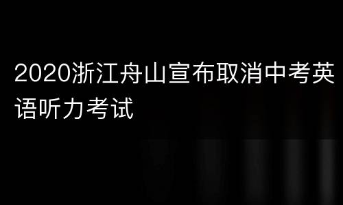 2020浙江舟山宣布取消中考英语听力考试