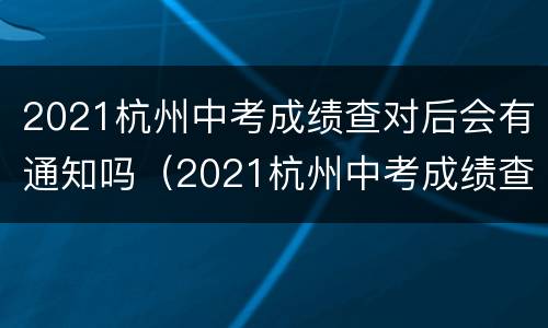 2021杭州中考成绩查对后会有通知吗（2021杭州中考成绩查对后会有通知吗）