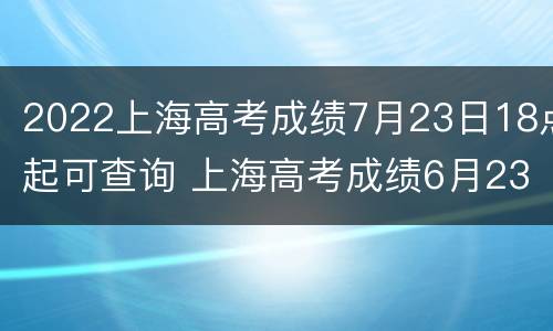 2022上海高考成绩7月23日18点起可查询 上海高考成绩6月23日公布