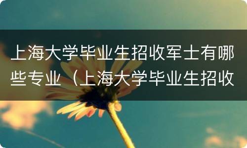 上海大学毕业生招收军士有哪些专业（上海大学毕业生招收军士有哪些专业可以报考）