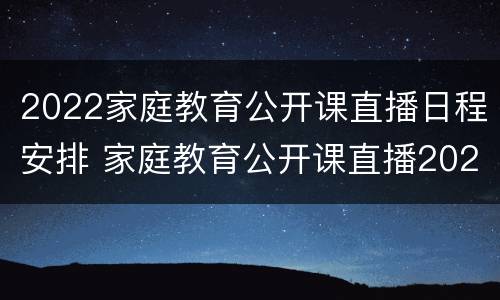 2022家庭教育公开课直播日程安排 家庭教育公开课直播2021