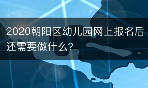 2020朝阳区幼儿园网上报名后还需要做什么？