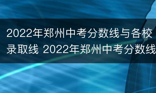 2022年郑州中考分数线与各校录取线 2022年郑州中考分数线与各校录取线相比