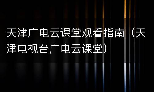 天津广电云课堂观看指南（天津电视台广电云课堂）