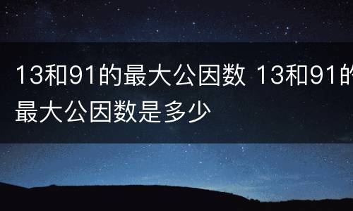 13和91的最大公因数 13和91的最大公因数是多少