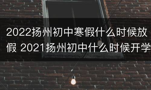 2022扬州初中寒假什么时候放假 2021扬州初中什么时候开学