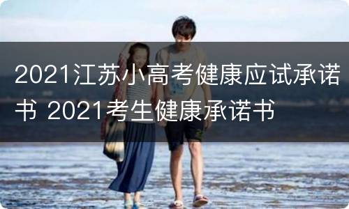 2021江苏小高考健康应试承诺书 2021考生健康承诺书