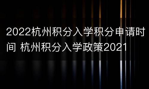 2022杭州积分入学积分申请时间 杭州积分入学政策2021