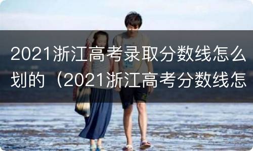 2021浙江高考录取分数线怎么划的（2021浙江高考分数线怎么划分）