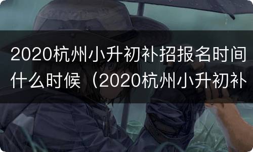 2020杭州小升初补招报名时间什么时候（2020杭州小升初补招报名时间什么时候开始）