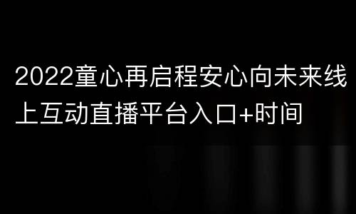 2022童心再启程安心向未来线上互动直播平台入口+时间