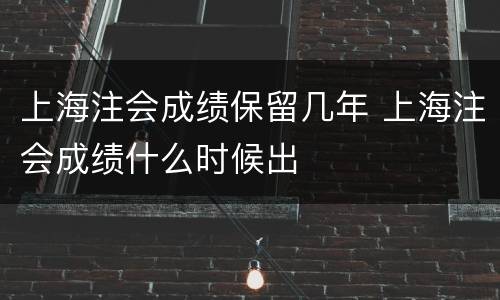 上海注会成绩保留几年 上海注会成绩什么时候出