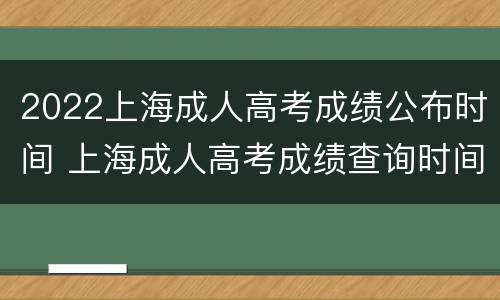 2022上海成人高考成绩公布时间 上海成人高考成绩查询时间2020