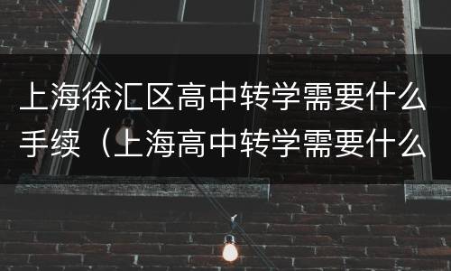 上海徐汇区高中转学需要什么手续（上海高中转学需要什么手续 条件是什么）