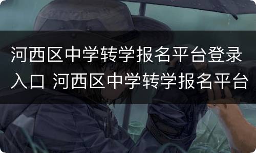 河西区中学转学报名平台登录入口 河西区中学转学报名平台登录入口官网