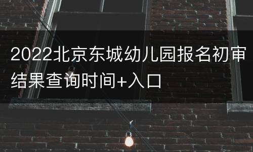 2022北京东城幼儿园报名初审结果查询时间+入口