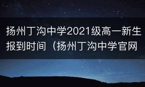 扬州丁沟中学2021级高一新生报到时间（扬州丁沟中学官网）