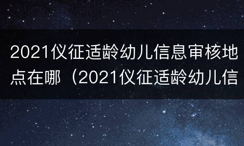 2021仪征适龄幼儿信息审核地点在哪（2021仪征适龄幼儿信息审核地点在哪里）