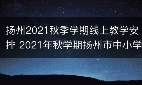 扬州2021秋季学期线上教学安排 2021年秋学期扬州市中小学线上教学专题网站