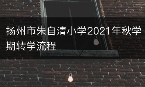 扬州市朱自清小学2021年秋学期转学流程