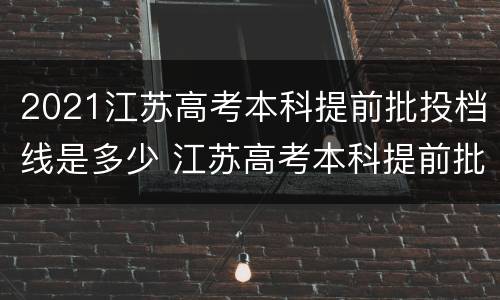 2021江苏高考本科提前批投档线是多少 江苏高考本科提前批分数线