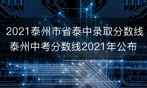 2021泰州市省泰中录取分数线 泰州中考分数线2021年公布