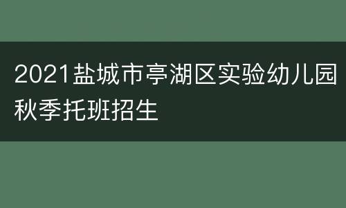 2021盐城市亭湖区实验幼儿园秋季托班招生