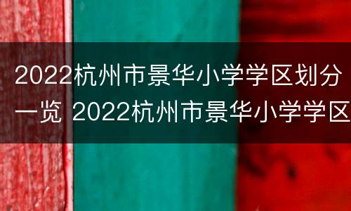 2022杭州市景华小学学区划分一览 2022杭州市景华小学学区划分一览表图片