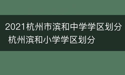 2021杭州市滨和中学学区划分 杭州滨和小学学区划分