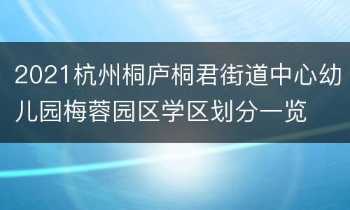 2021杭州桐庐桐君街道中心幼儿园梅蓉园区学区划分一览