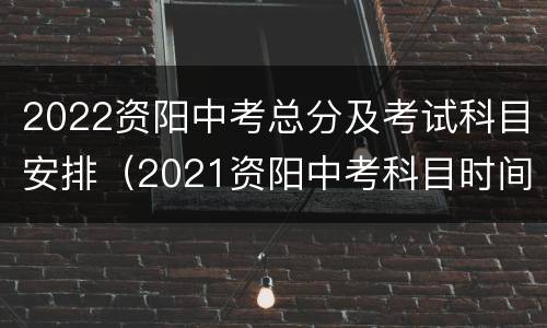 2022资阳中考总分及考试科目安排（2021资阳中考科目时间）