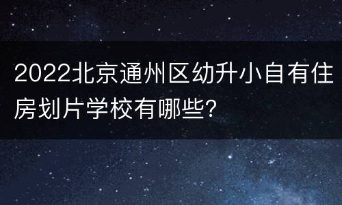 2022北京通州区幼升小自有住房划片学校有哪些？