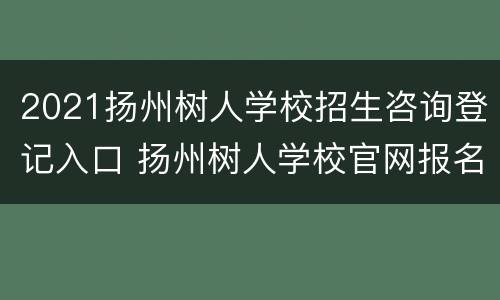 2021扬州树人学校招生咨询登记入口 扬州树人学校官网报名2020