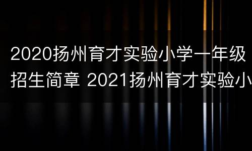 2020扬州育才实验小学一年级招生简章 2021扬州育才实验小学招生