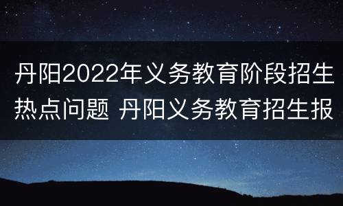 丹阳2022年义务教育阶段招生热点问题 丹阳义务教育招生报名入口