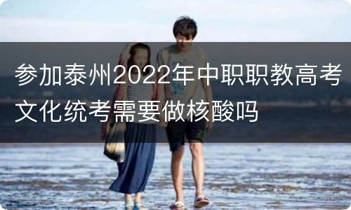 参加泰州2022年中职职教高考文化统考需要做核酸吗