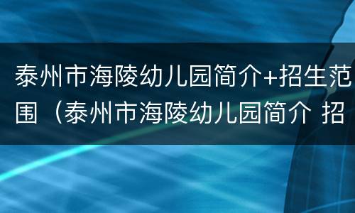 泰州市海陵幼儿园简介+招生范围（泰州市海陵幼儿园简介 招生范围是什么）