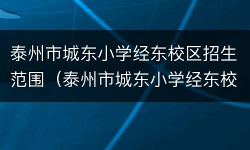 泰州市城东小学经东校区招生范围（泰州市城东小学经东校区招生范围图）