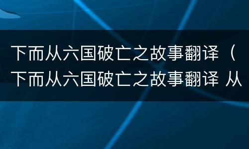 下而从六国破亡之故事翻译（下而从六国破亡之故事翻译 从）