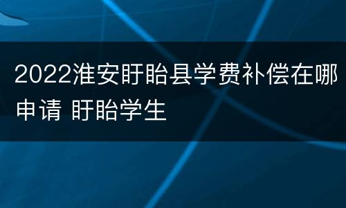 2022淮安盱眙县学费补偿在哪申请 盱眙学生