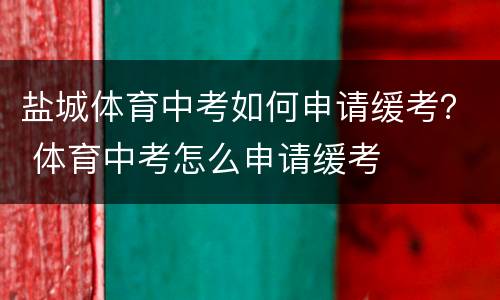 盐城体育中考如何申请缓考？ 体育中考怎么申请缓考