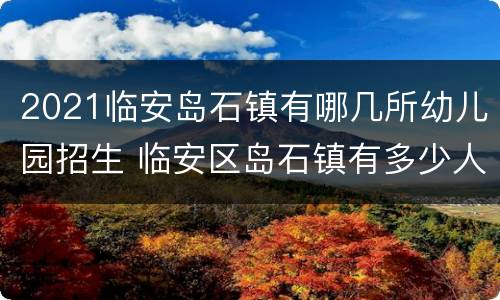 2021临安岛石镇有哪几所幼儿园招生 临安区岛石镇有多少人口