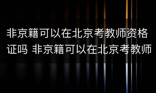 非京籍可以在北京考教师资格证吗 非京籍可以在北京考教师资格证吗知乎