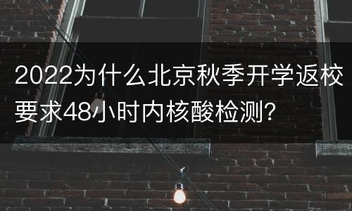 2022为什么北京秋季开学返校要求48小时内核酸检测？