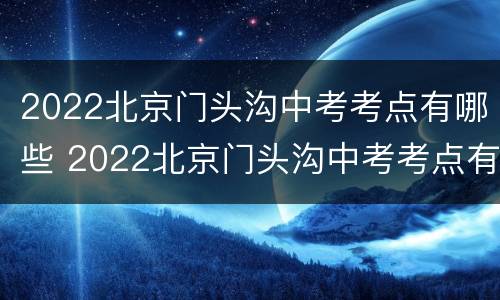 2022北京门头沟中考考点有哪些 2022北京门头沟中考考点有哪些呢