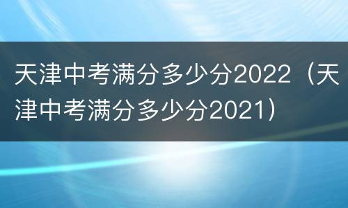 天津中考满分多少分2022（天津中考满分多少分2021）